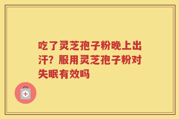 吃了灵芝孢子粉晚上出汗？服用灵芝孢子粉对有效吗