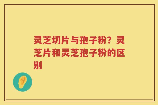 灵芝切片与孢子粉？灵芝片和灵芝孢子粉的区别