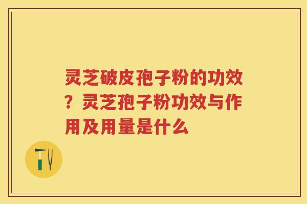 灵芝破皮孢子粉的功效？灵芝孢子粉功效与作用及用量是什么