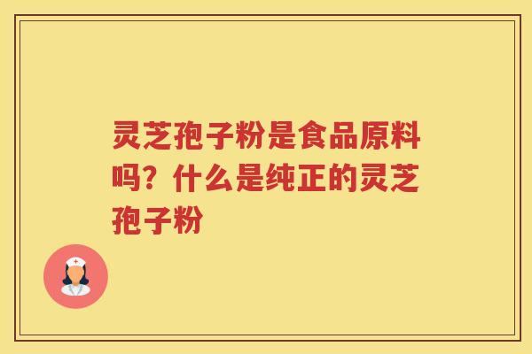 灵芝孢子粉是食品原料吗？什么是纯正的灵芝孢子粉