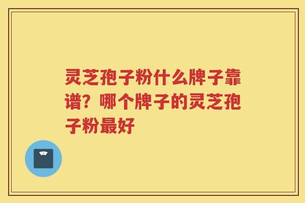 灵芝孢子粉什么牌子靠谱？哪个牌子的灵芝孢子粉好