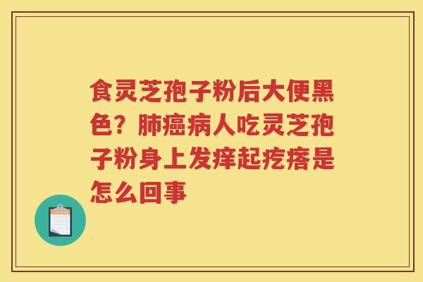 食灵芝孢子粉后大便黑色？人吃灵芝孢子粉身上发痒起疙瘩是怎么回事