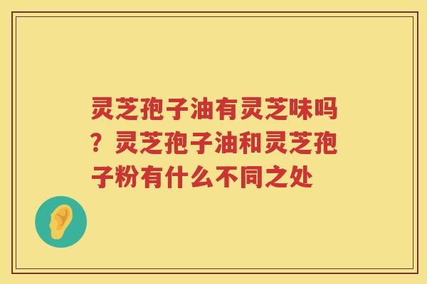 灵芝孢子油有灵芝味吗？灵芝孢子油和灵芝孢子粉有什么不同之处