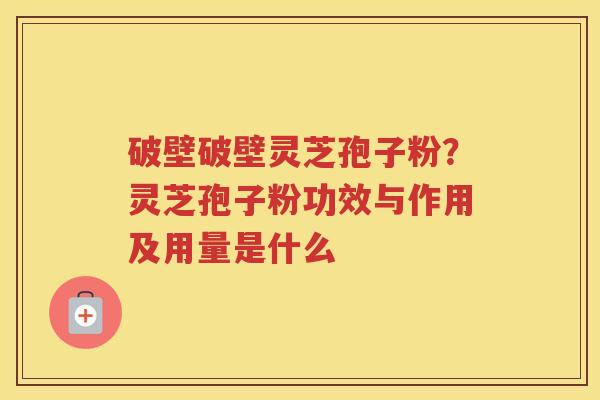 破壁破壁灵芝孢子粉？灵芝孢子粉功效与作用及用量是什么