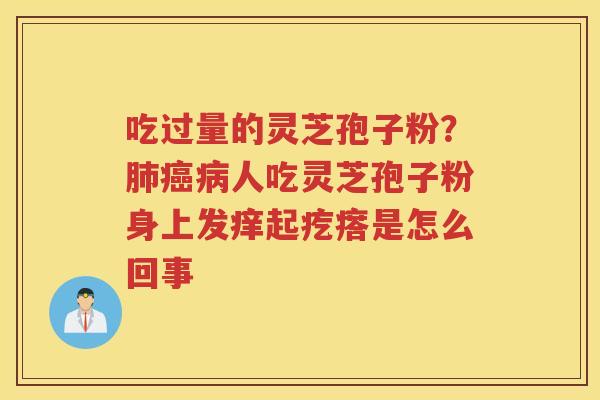 吃过量的灵芝孢子粉？人吃灵芝孢子粉身上发痒起疙瘩是怎么回事