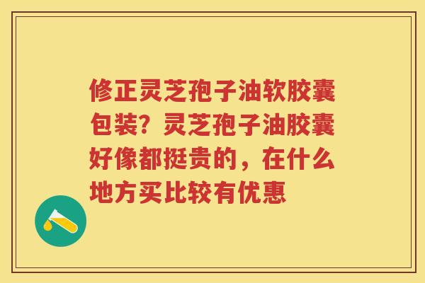 修正灵芝孢子油软胶囊包装？灵芝孢子油胶囊好像都挺贵的，在什么地方买比较有优惠