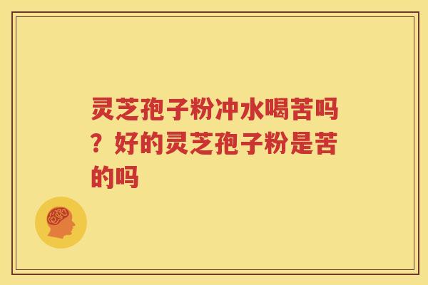 灵芝孢子粉冲水喝苦吗？好的灵芝孢子粉是苦的吗