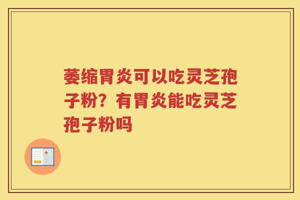 萎缩可以吃灵芝孢子粉？有能吃灵芝孢子粉吗