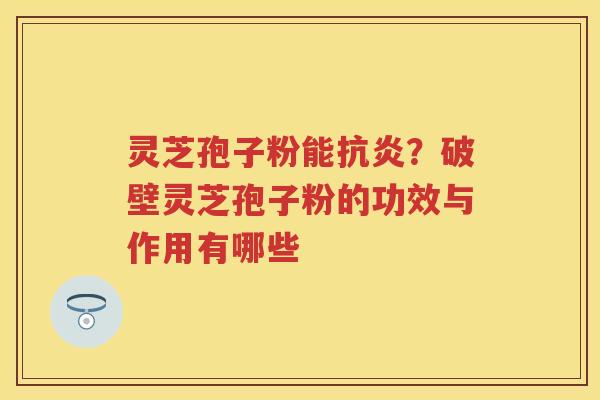 灵芝孢子粉能？破壁灵芝孢子粉的功效与作用有哪些