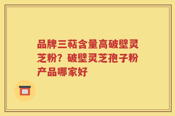 品牌三萜含量高破壁灵芝粉？破壁灵芝孢子粉产品哪家好