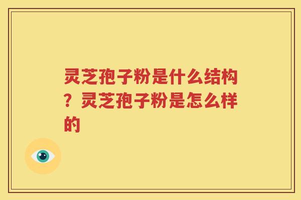 灵芝孢子粉是什么结构？灵芝孢子粉是怎么样的