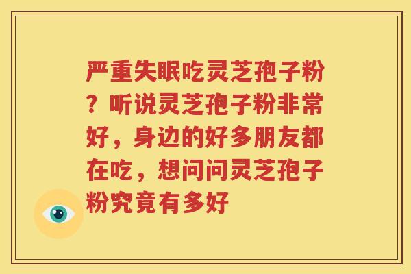 严重吃灵芝孢子粉？听说灵芝孢子粉非常好，身边的好多朋友都在吃，想问问灵芝孢子粉究竟有多好