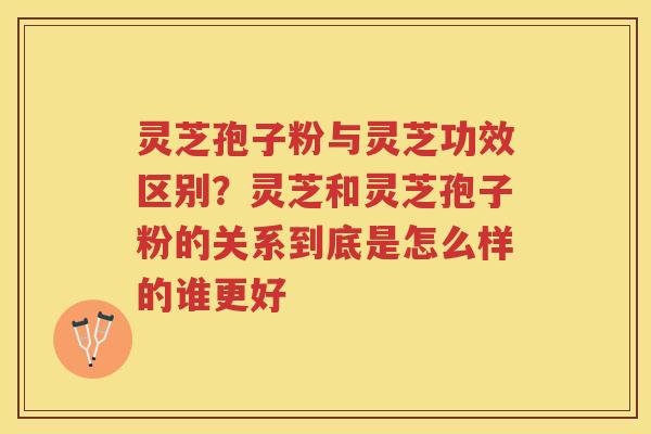 灵芝孢子粉与灵芝功效区别？灵芝和灵芝孢子粉的关系到底是怎么样的谁更好