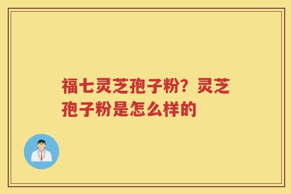 福七灵芝孢子粉？灵芝孢子粉是怎么样的