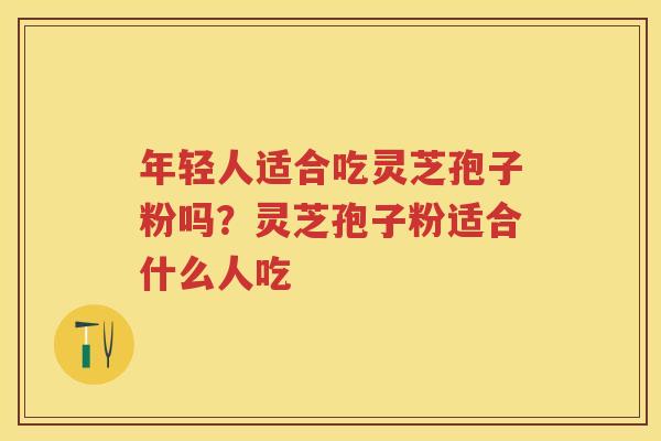 年轻人适合吃灵芝孢子粉吗？灵芝孢子粉适合什么人吃