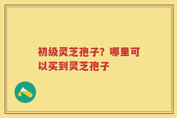 初级灵芝孢子？哪里可以买到灵芝孢子