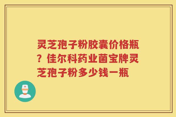 灵芝孢子粉胶囊价格瓶？佳尔科药业菌宝牌灵芝孢子粉多少钱一瓶