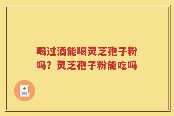 喝过酒能喝灵芝孢子粉吗？灵芝孢子粉能吃吗