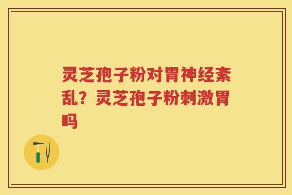 灵芝孢子粉对胃紊乱？灵芝孢子粉刺激胃吗