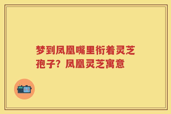 梦到凤凰嘴里衔着灵芝孢子?凤凰灵芝寓意 梦到凤凰嘴里衔着灵芝孢子?凤凰灵芝寓意