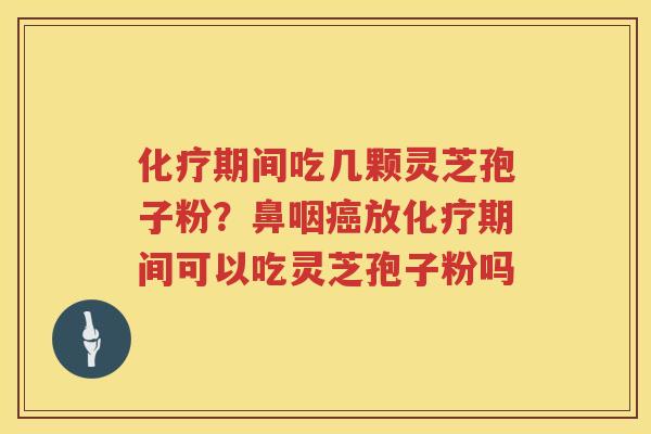 期间吃几颗灵芝孢子粉？鼻咽放期间可以吃灵芝孢子粉吗