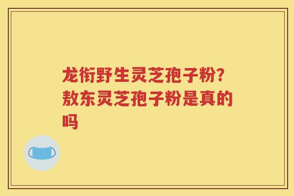 龙衔野生灵芝孢子粉?敖东灵芝孢子粉是真的吗 龙衔野生灵芝孢子粉?敖东灵芝孢子粉是真的吗