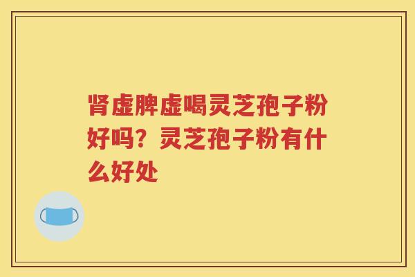 虚脾虚喝灵芝孢子粉好吗？灵芝孢子粉有什么好处