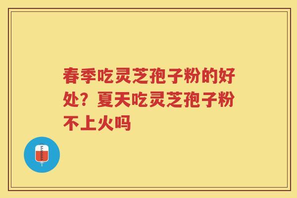 春季吃灵芝孢子粉的好处？夏天吃灵芝孢子粉不上火吗