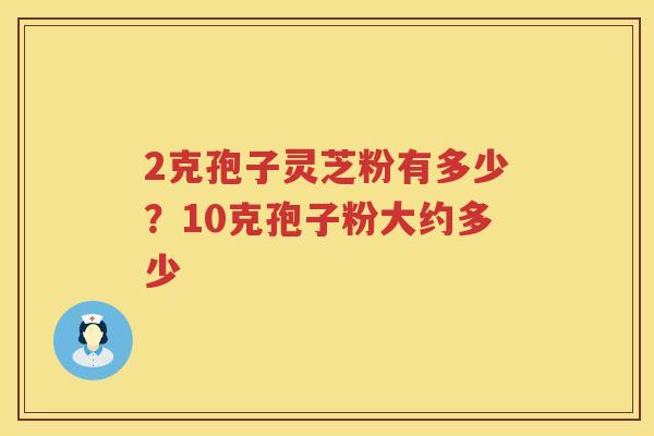 2克孢子灵芝粉有多少？10克孢子粉大约多少