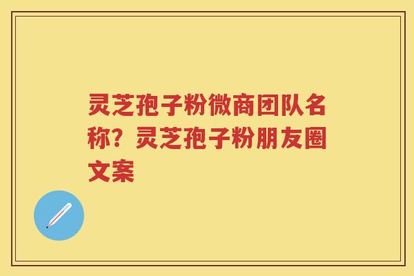 灵芝孢子粉微商团队名称？灵芝孢子粉朋友圈文案