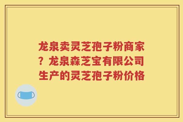 龙泉卖灵芝孢子粉商家？龙泉森芝宝有限公司生产的灵芝孢子粉价格