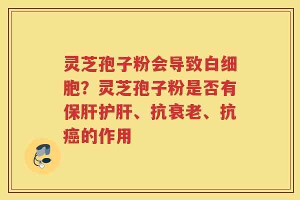 灵芝孢子粉会导致？灵芝孢子粉是否有、抗、抗的作用