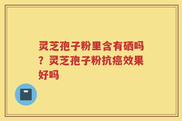 灵芝孢子粉里含有硒吗？灵芝孢子粉抗效果好吗