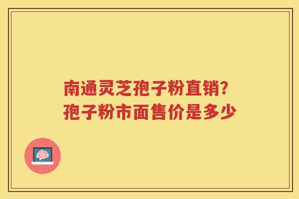 南通灵芝孢子粉直销？孢子粉市面售价是多少