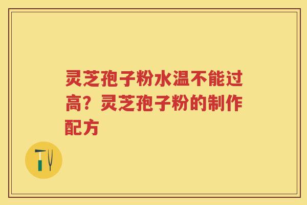 灵芝孢子粉水温不能过高？灵芝孢子粉的制作配方