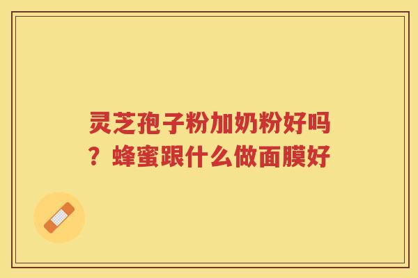 灵芝孢子粉加奶粉好吗？蜂蜜跟什么做面膜好