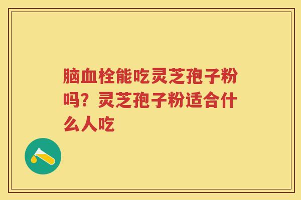 脑能吃灵芝孢子粉吗？灵芝孢子粉适合什么人吃