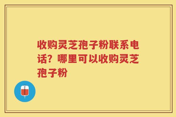 收购灵芝孢子粉联系电话？哪里可以收购灵芝孢子粉