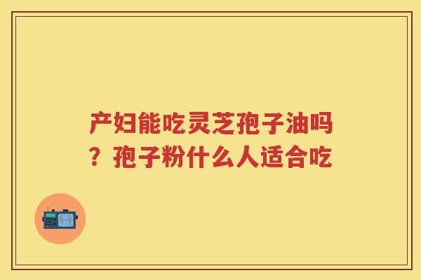 产妇能吃灵芝孢子油吗？孢子粉什么人适合吃