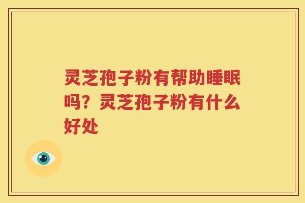 灵芝孢子粉有帮助吗？灵芝孢子粉有什么好处