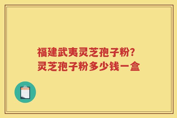 福建武夷灵芝孢子粉？灵芝孢子粉多少钱一盒