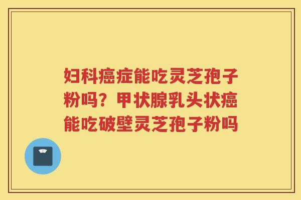 症能吃灵芝孢子粉吗？乳头状能吃破壁灵芝孢子粉吗