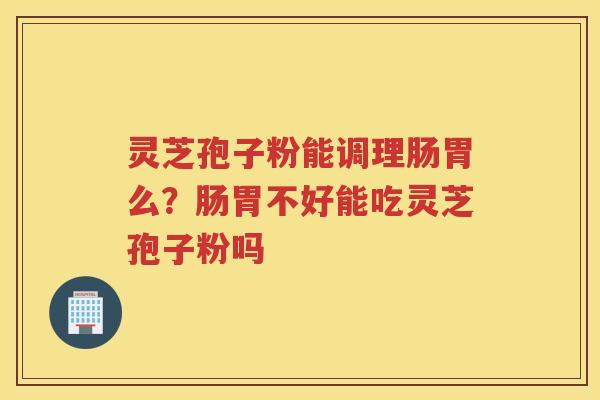 灵芝孢子粉能调理肠胃么？肠胃不好能吃灵芝孢子粉吗