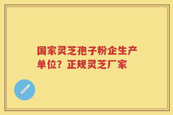 国家灵芝孢子粉企生产单位？正规灵芝厂家