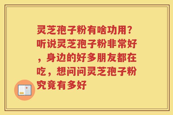 灵芝孢子粉有啥功用？听说灵芝孢子粉非常好，身边的好多朋友都在吃，想问问灵芝孢子粉究竟有多好