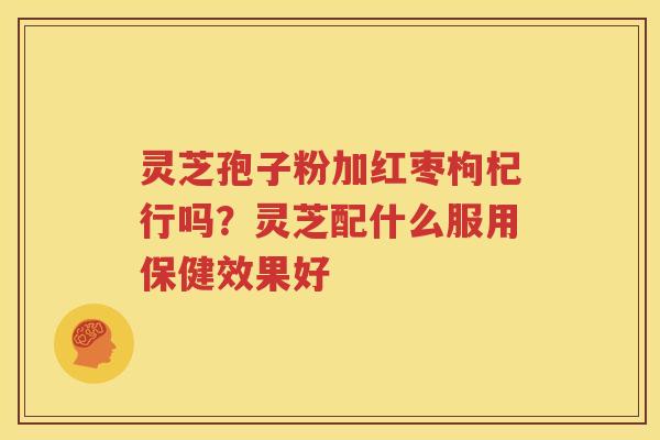 灵芝孢子粉加红枣枸杞行吗？灵芝配什么服用保健效果好