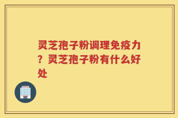 灵芝孢子粉调理免疫力？灵芝孢子粉有什么好处