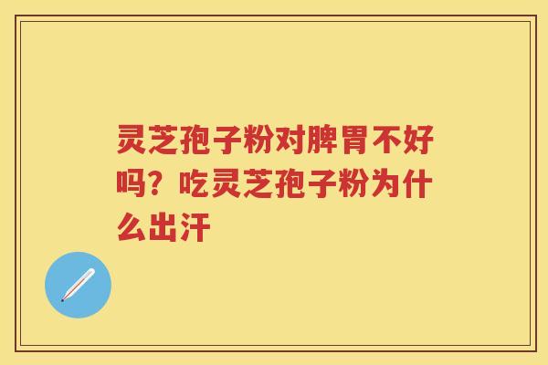 灵芝孢子粉对脾胃不好吗？吃灵芝孢子粉为什么出汗