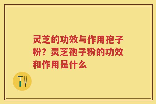 灵芝的功效与作用孢子粉？灵芝孢子粉的功效和作用是什么