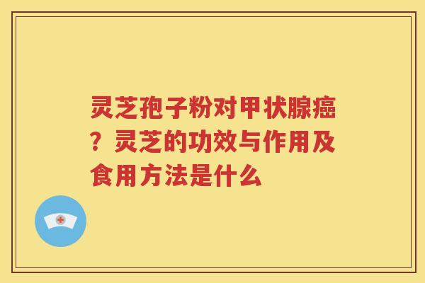 灵芝孢子粉对？灵芝的功效与作用及食用方法是什么